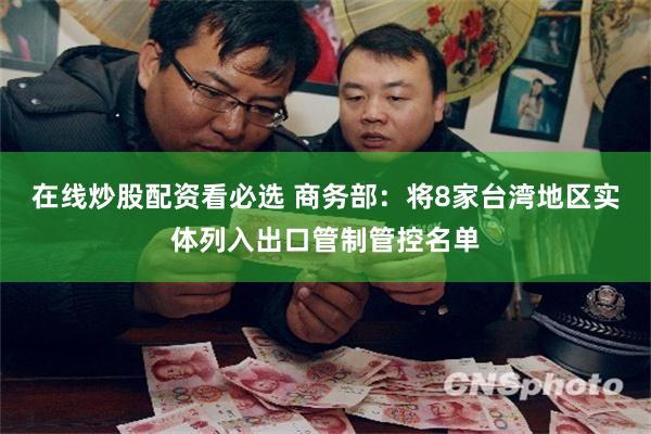 在线炒股配资看必选 商务部：将8家台湾地区实体列入出口管制管控名单