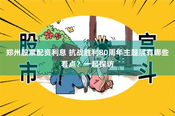 郑州股票配资利息 抗战胜利80周年主题展有哪些看点？一起探访