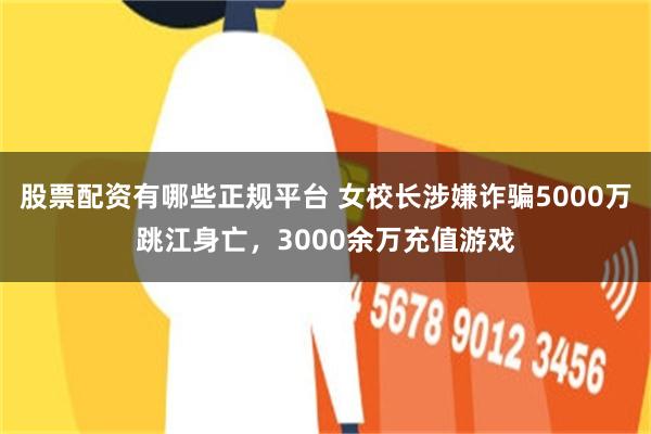 股票配资有哪些正规平台 女校长涉嫌诈骗5000万跳江身亡，3000余万充值游戏