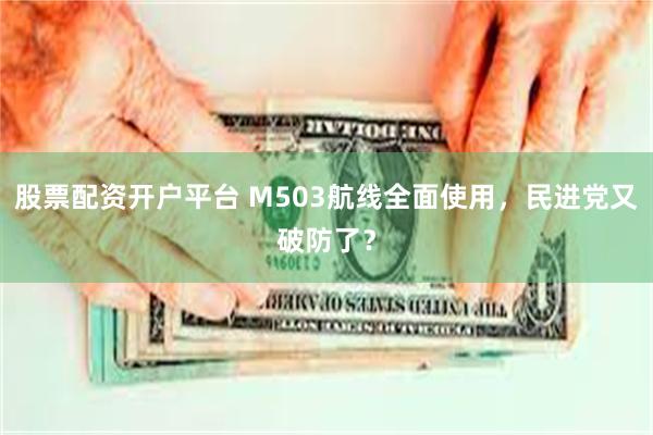 股票配资开户平台 M503航线全面使用，民进党又破防了？