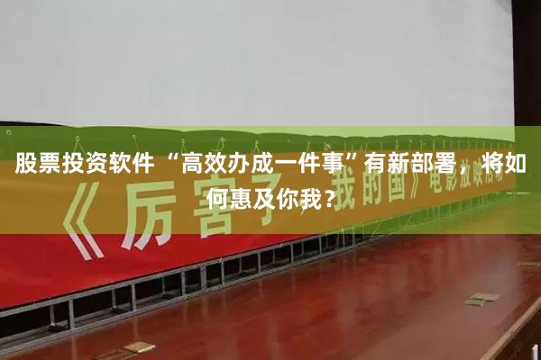 股票投资软件 “高效办成一件事”有新部署，将如何惠及你我？