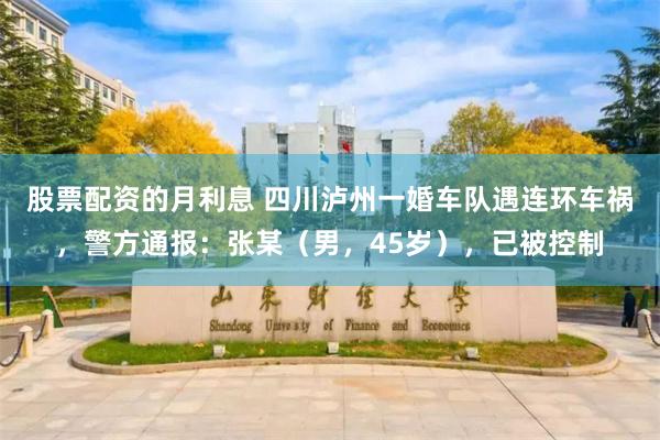 股票配资的月利息 四川泸州一婚车队遇连环车祸，警方通报：张某（男，45岁），已被控制