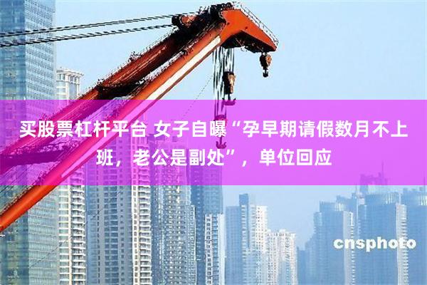 买股票杠杆平台 女子自曝“孕早期请假数月不上班，老公是副处”，单位回应