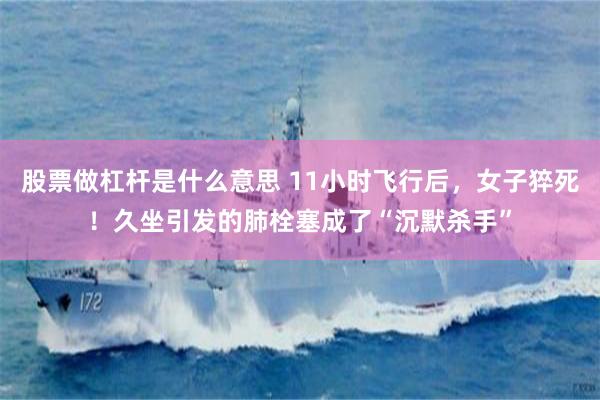 股票做杠杆是什么意思 11小时飞行后，女子猝死！久坐引发的肺栓塞成了“沉默杀手”