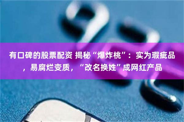 有口碑的股票配资 揭秘“爆炸桃”：实为瑕疵品，易腐烂变质，“改名换姓”成网红产品