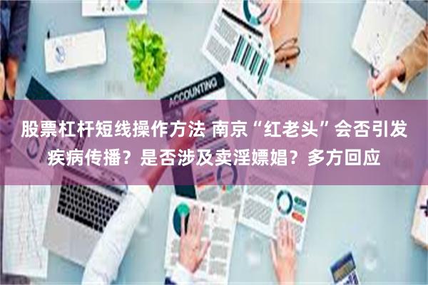 股票杠杆短线操作方法 南京“红老头”会否引发疾病传播？是否涉及卖淫嫖娼？多方回应