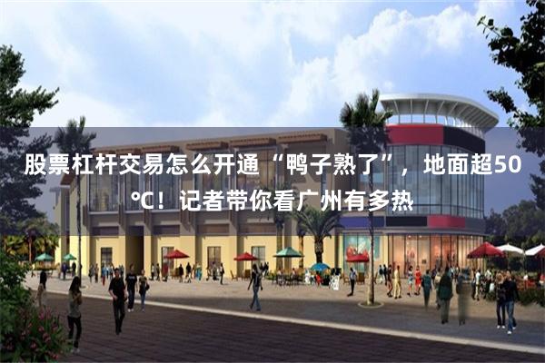 股票杠杆交易怎么开通 “鸭子熟了”，地面超50℃！记者带你看广州有多热