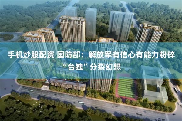 手机炒股配资 国防部：解放军有信心有能力粉碎“台独”分裂幻想