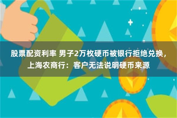 股票配资利率 男子2万枚硬币被银行拒绝兑换，上海农商行：客户无法说明硬币来源