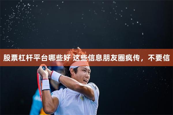 股票杠杆平台哪些好 这些信息朋友圈疯传，不要信