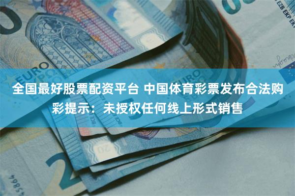 全国最好股票配资平台 中国体育彩票发布合法购彩提示：未授权任何线上形式销售