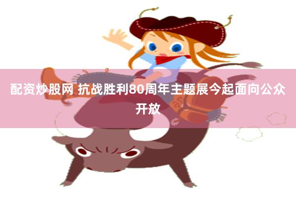 配资炒股网 抗战胜利80周年主题展今起面向公众开放