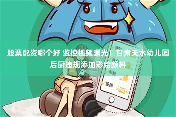 股票配资哪个好 监控视频曝光！甘肃天水幼儿园后厨违规添加彩绘颜料