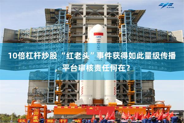 10倍杠杆炒股 “红老头”事件获得如此量级传播,平台审核责任何在?