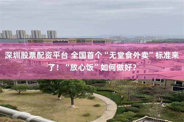 深圳股票配资平台 全国首个“无堂食外卖”标准来了！“放心饭”如何做好？