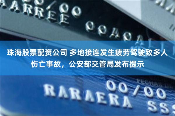 珠海股票配资公司 多地接连发生疲劳驾驶致多人伤亡事故，公安部交管局发布提示