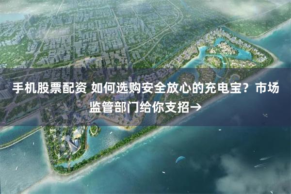 手机股票配资 如何选购安全放心的充电宝？市场监管部门给你支招→