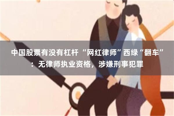 中国股票有没有杠杆 “网红律师”西绿“翻车”：无律师执业资格，涉嫌刑事犯罪