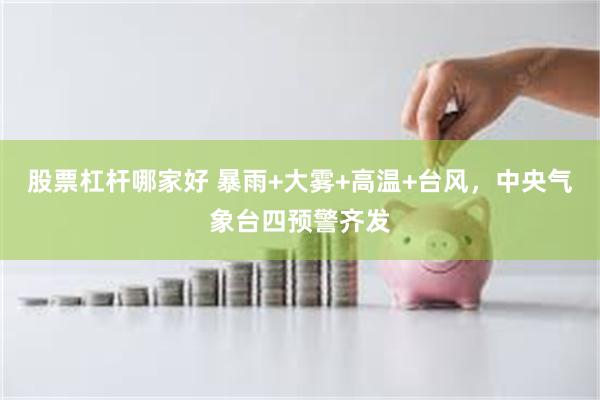 股票杠杆哪家好 暴雨+大雾+高温+台风，中央气象台四预警齐发
