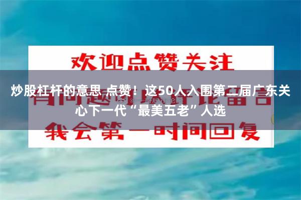 炒股杠杆的意思 点赞！这50人入围第二届广东关心下一代“最美五老”人选