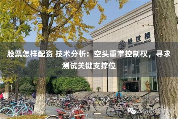 股票怎样配资 技术分析：空头重掌控制权，寻求测试关键支撑位