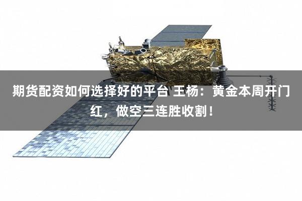 期货配资如何选择好的平台 王杨：黄金本周开门红，做空三连胜收割！