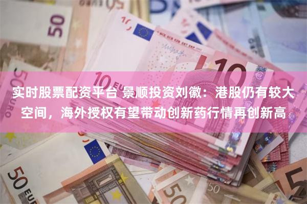 实时股票配资平台 景顺投资刘徽：港股仍有较大空间，海外授权有望带动创新药行情再创新高