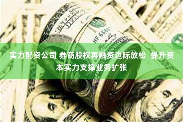 实力配资公司 券商股权再融资边际放松  提升资本实力支撑业务扩张