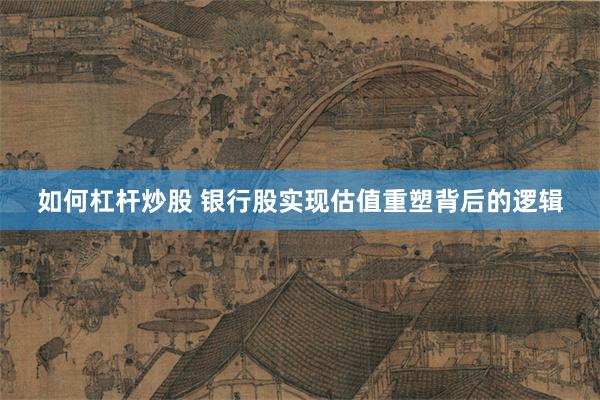 如何杠杆炒股 银行股实现估值重塑背后的逻辑