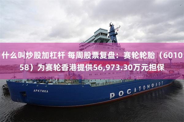 什么叫炒股加杠杆 每周股票复盘：赛轮轮胎（601058）为赛轮香港提供56,973.30万元担保