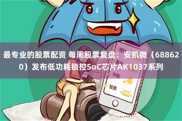 最专业的股票配资 每周股票复盘：安凯微（688620）发布低功耗锁控SoC芯片AK1037系列