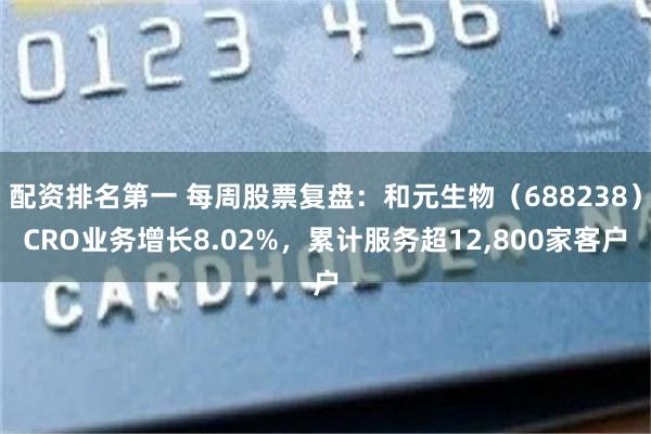 配资排名第一 每周股票复盘：和元生物（688238）CRO业务增长8.02%，累计服务超12,800家客户