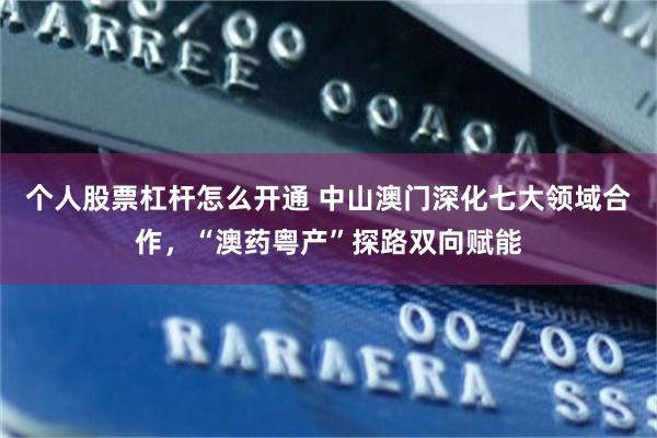 个人股票杠杆怎么开通 中山澳门深化七大领域合作，“澳药粤产”探路双向赋能
