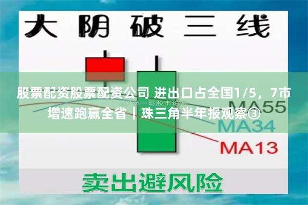 股票配资股票配资公司 进出口占全国1/5，7市增速跑赢全省｜珠三角半年报观察③