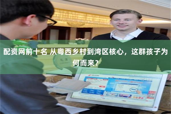 配资网前十名 从粤西乡村到湾区核心，这群孩子为何而来？
