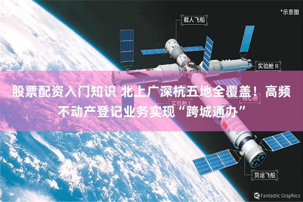 股票配资入门知识 北上广深杭五地全覆盖！高频不动产登记业务实现“跨城通办”