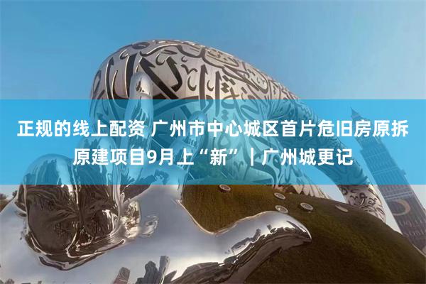 正规的线上配资 广州市中心城区首片危旧房原拆原建项目9月上“新”|广州城更记