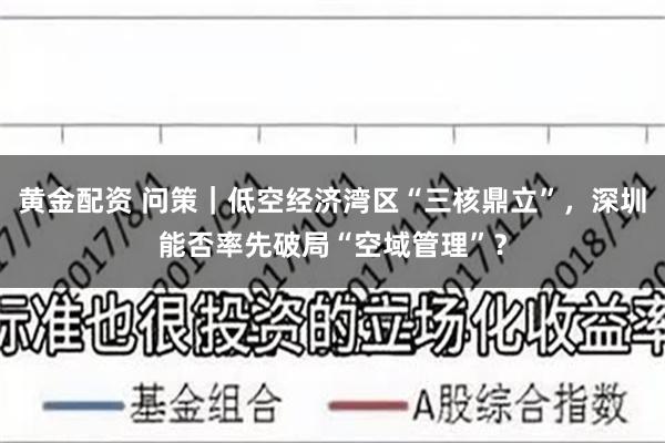 黄金配资 问策｜低空经济湾区“三核鼎立”，深圳能否率先破局“空域管理”？