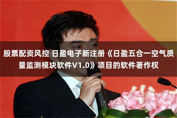股票配资风控 日盈电子新注册《日盈五合一空气质量监测模块软件V1.0》项目的软件著作权