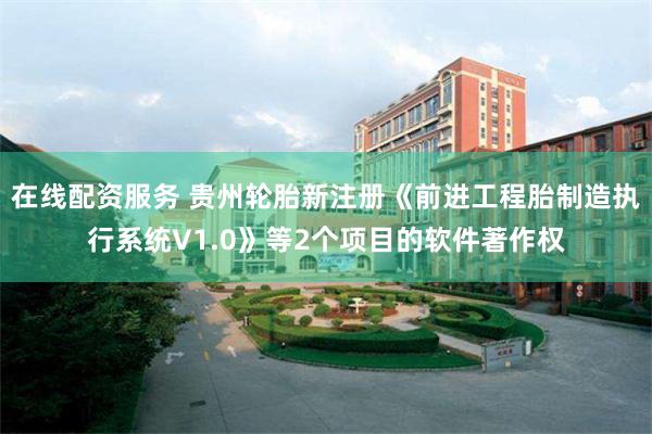 在线配资服务 贵州轮胎新注册《前进工程胎制造执行系统V1.0》等2个项目的软件著作权