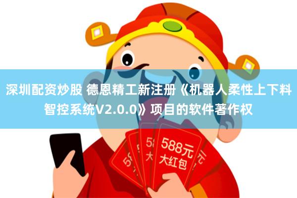 深圳配资炒股 德恩精工新注册《机器人柔性上下料智控系统V2.0.0》项目的软件著作权
