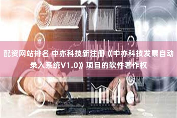 配资网站排名 中亦科技新注册《中亦科技发票自动录入系统V1.0》项目的软件著作权