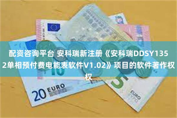 配资咨询平台 安科瑞新注册《安科瑞DDSY1352单相预付费电能表软件V1.02》项目的软件著作权
