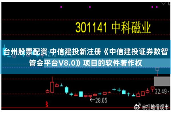 台州股票配资 中信建投新注册《中信建投证券数智管会平台V8.0》项目的软件著作权