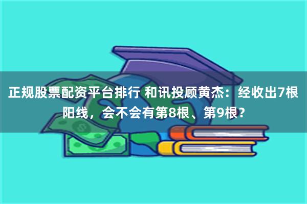 正规股票配资平台排行 和讯投顾黄杰：经收出7根阳线，会不会有第8根、第9根？
