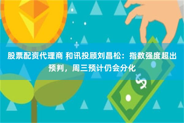 股票配资代理商 和讯投顾刘昌松:指数强度超出预判,周三预计仍会分化
