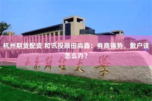 杭州期货配资 和讯投顾田淼鑫：券商强势，散户该怎么办？