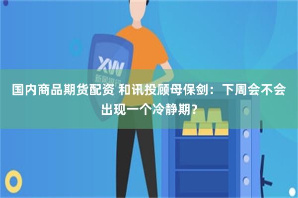 国内商品期货配资 和讯投顾母保剑：下周会不会出现一个冷静期？