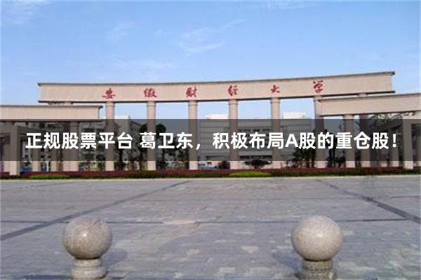 正规股票平台 葛卫东，积极布局A股的重仓股！