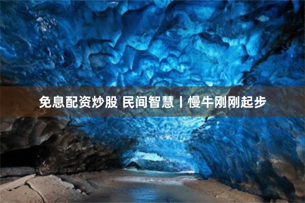 免息配资炒股 民间智慧丨慢牛刚刚起步